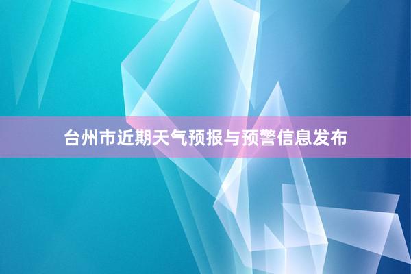 台州市近期天气预报与预警信息发布