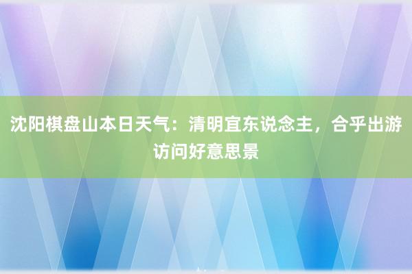 沈阳棋盘山本日天气：清明宜东说念主，合乎出游访问好意思景